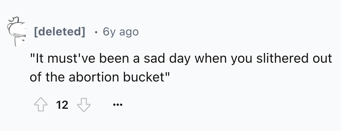 number - deleted 6y ago . "It must've been a sad day when you slithered out of the abortion bucket" 12